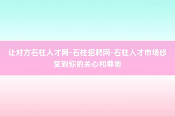 让对方石柱人才网-石柱招聘网-石柱人才市场感受到你的关心和尊重